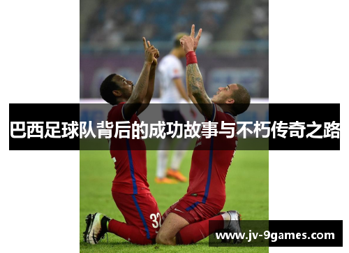 巴西足球队背后的成功故事与不朽传奇之路