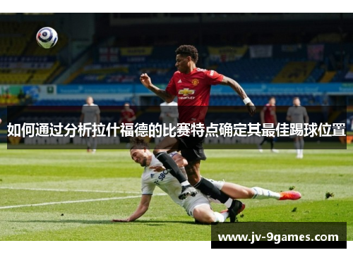 如何通过分析拉什福德的比赛特点确定其最佳踢球位置