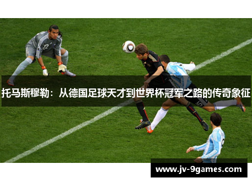 托马斯穆勒：从德国足球天才到世界杯冠军之路的传奇象征