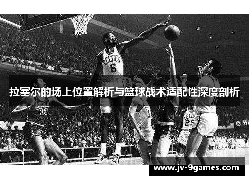 拉塞尔的场上位置解析与篮球战术适配性深度剖析