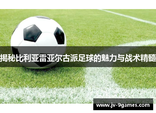 揭秘比利亚雷亚尔古派足球的魅力与战术精髓