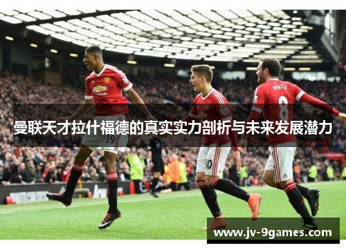 曼联天才拉什福德的真实实力剖析与未来发展潜力