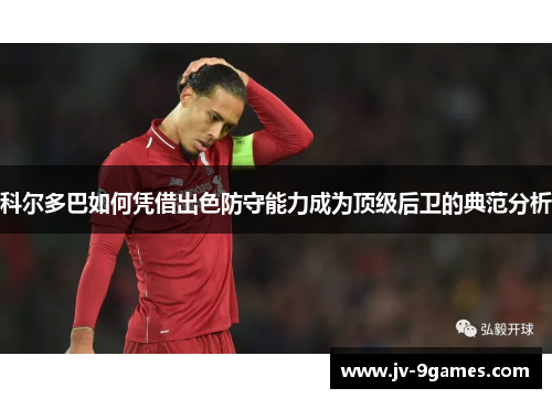 科尔多巴如何凭借出色防守能力成为顶级后卫的典范分析