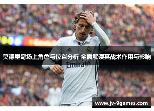 莫德里奇场上角色与位置分析 全面解读其战术作用与影响