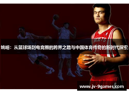 姚明：从篮球场到电竞圈的跨界之路与中国体育传奇的新时代探索