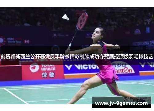 戴资颖新西兰公开赛凭反手劈杀精彩制胜成功夺冠展现顶级羽毛球技艺