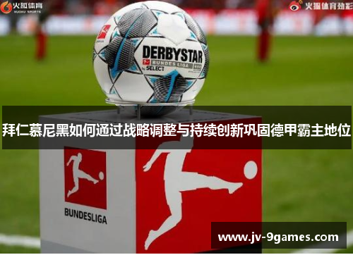 拜仁慕尼黑如何通过战略调整与持续创新巩固德甲霸主地位