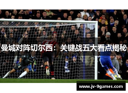 曼城对阵切尔西：关键战五大看点揭秘