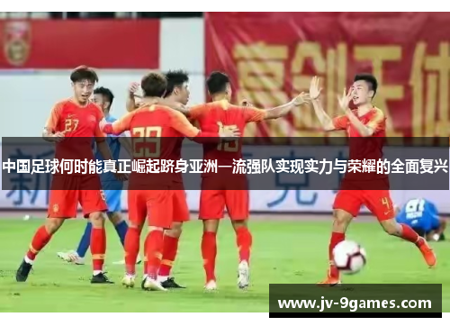 中国足球何时能真正崛起跻身亚洲一流强队实现实力与荣耀的全面复兴