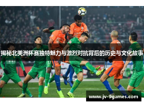 揭秘北美洲杯赛独特魅力与激烈对抗背后的历史与文化故事
