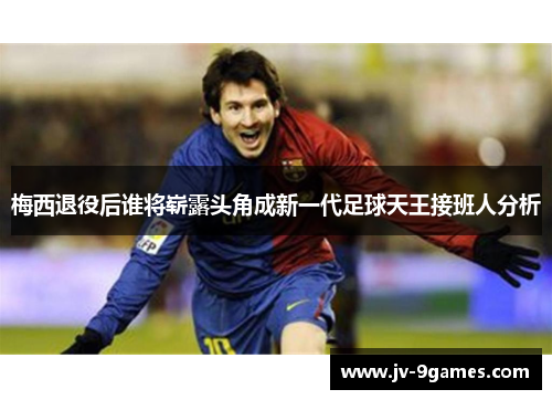 梅西退役后谁将崭露头角成新一代足球天王接班人分析
