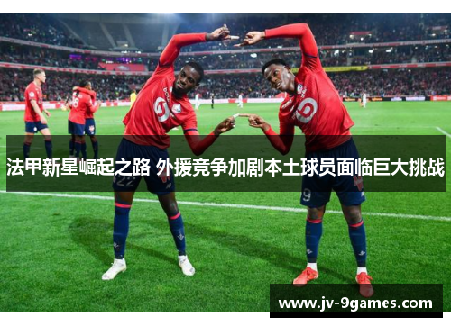 法甲新星崛起之路 外援竞争加剧本土球员面临巨大挑战