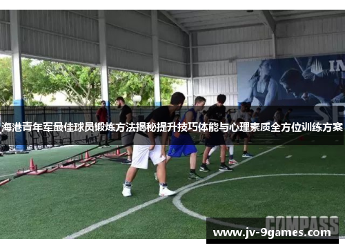 海港青年军最佳球员锻炼方法揭秘提升技巧体能与心理素质全方位训练方案