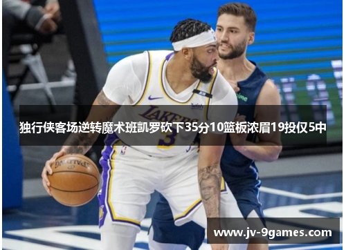 独行侠客场逆转魔术班凯罗砍下35分10篮板浓眉19投仅5中