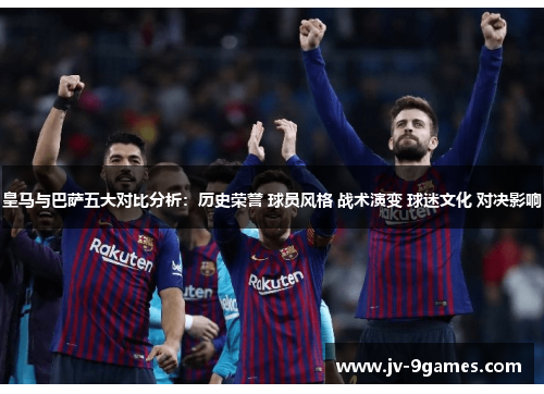 皇马与巴萨五大对比分析：历史荣誉 球员风格 战术演变 球迷文化 对决影响