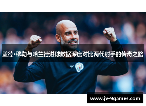盖德·穆勒与哈兰德进球数据深度对比两代射手的传奇之路