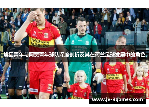 埃因青年与阿贾青年球队深度剖析及其在荷兰足球发展中的角色