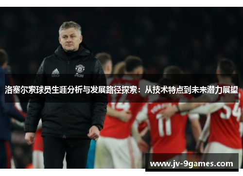 洛塞尔索球员生涯分析与发展路径探索：从技术特点到未来潜力展望