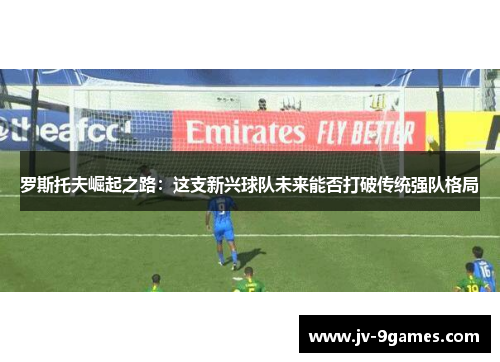 罗斯托夫崛起之路：这支新兴球队未来能否打破传统强队格局