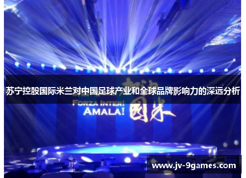 苏宁控股国际米兰对中国足球产业和全球品牌影响力的深远分析
