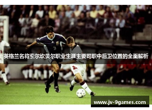 英格兰名将索尔坎贝尔职业生涯主要司职中后卫位置的全面解析