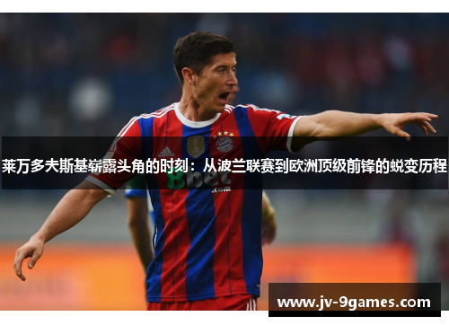 莱万多夫斯基崭露头角的时刻：从波兰联赛到欧洲顶级前锋的蜕变历程