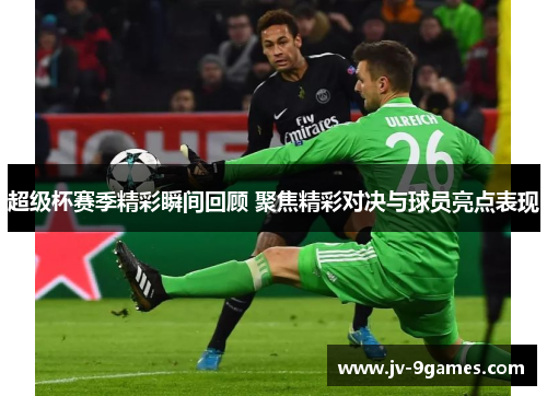 超级杯赛季精彩瞬间回顾 聚焦精彩对决与球员亮点表现