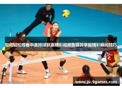 如何轻松观看中美排球联赛精彩视频集锦并掌握精彩瞬间技巧