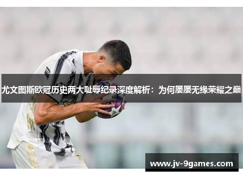 尤文图斯欧冠历史两大耻辱纪录深度解析：为何屡屡无缘荣耀之巅