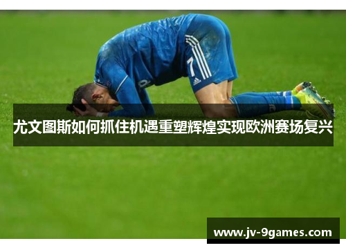 尤文图斯如何抓住机遇重塑辉煌实现欧洲赛场复兴