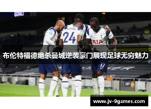 布伦特福德绝杀曼城逆袭豪门展现足球无穷魅力
