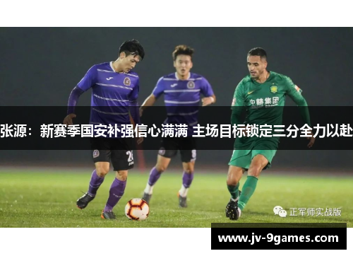 张源：新赛季国安补强信心满满 主场目标锁定三分全力以赴