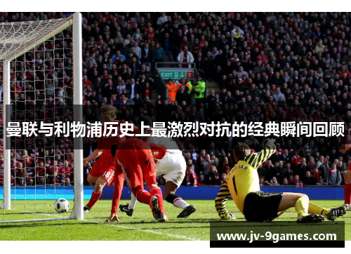 曼联与利物浦历史上最激烈对抗的经典瞬间回顾