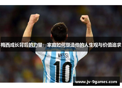 梅西成长背后的力量：家庭如何塑造他的人生观与价值追求