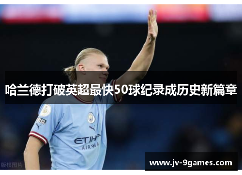 哈兰德打破英超最快50球纪录成历史新篇章