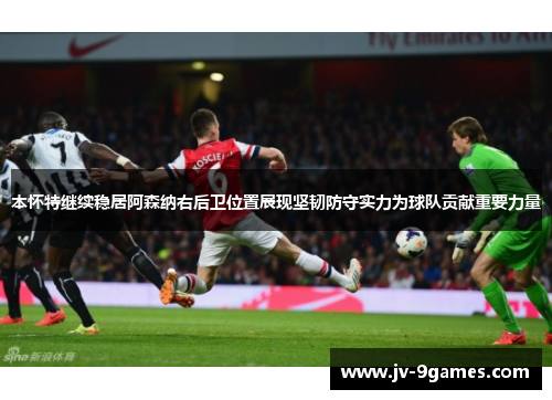 本怀特继续稳居阿森纳右后卫位置展现坚韧防守实力为球队贡献重要力量