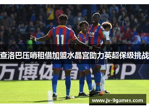 查洛巴压哨租借加盟水晶宫助力英超保级挑战