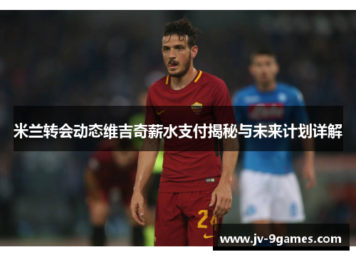 米兰转会动态维吉奇薪水支付揭秘与未来计划详解