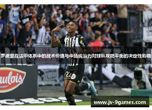 罗德里在法甲体系中的战术价值与中场统治力对球队攻防平衡的决定性影响