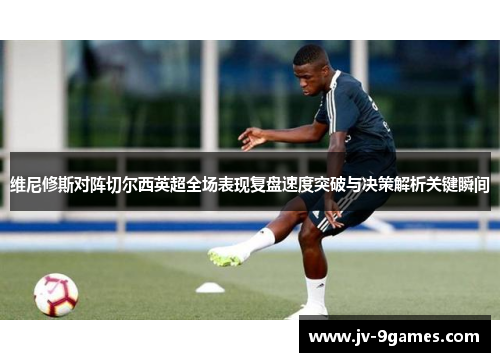维尼修斯对阵切尔西英超全场表现复盘速度突破与决策解析关键瞬间