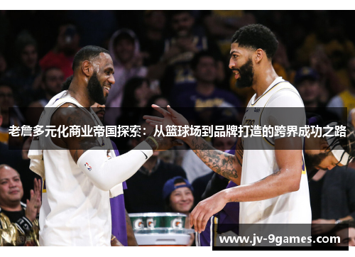 老詹多元化商业帝国探索：从篮球场到品牌打造的跨界成功之路