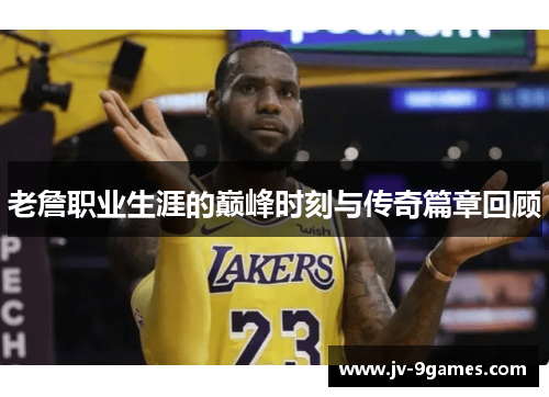 老詹职业生涯的巅峰时刻与传奇篇章回顾