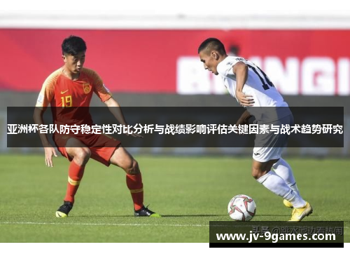 亚洲杯各队防守稳定性对比分析与战绩影响评估关键因素与战术趋势研究